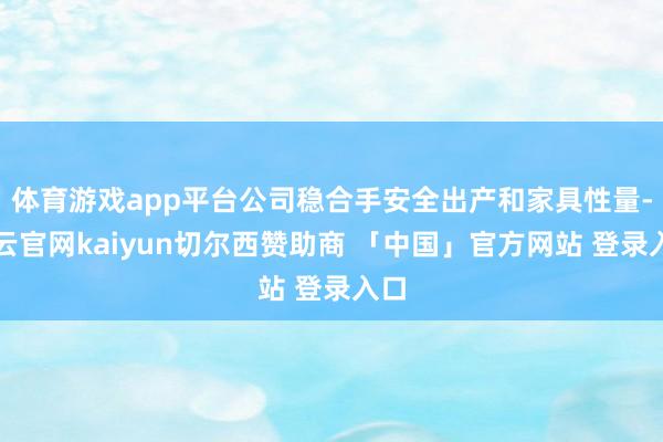 体育游戏app平台公司稳合手安全出产和家具性量-开云官网kaiyun切尔西赞助商 「中国」官方网站 登录入口