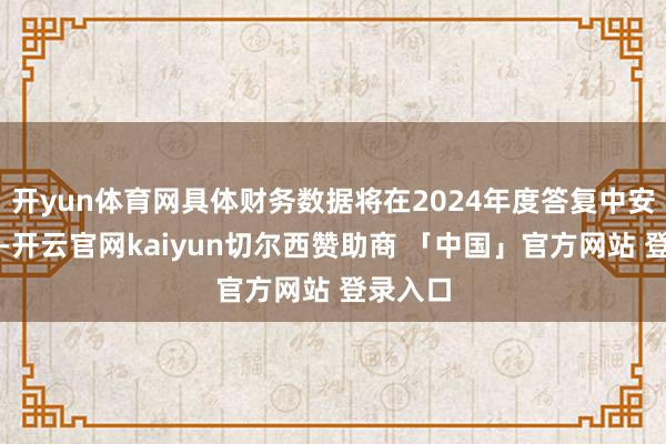 开yun体育网具体财务数据将在2024年度答复中安妥闪现-开云官网kaiyun切尔西赞助商 「中国」官方网站 登录入口
