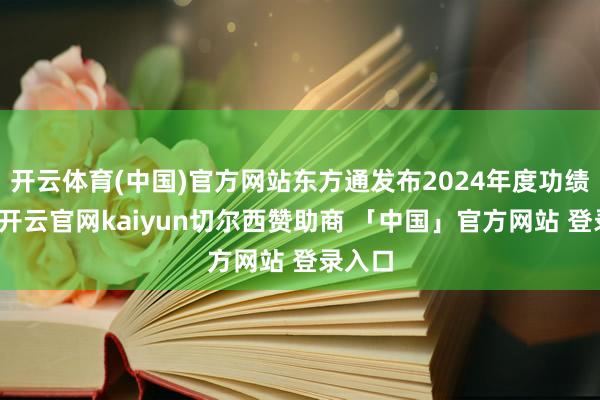 开云体育(中国)官方网站东方通发布2024年度功绩预报-开云官网kaiyun切尔西赞助商 「中国」官方网站 登录入口
