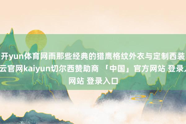 开yun体育网而那些经典的猎鹰格纹外衣与定制西装-开云官网kaiyun切尔西赞助商 「中国」官方网站 登录入口
