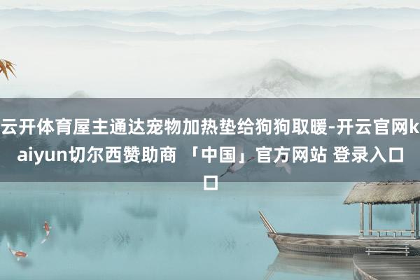 云开体育屋主通达宠物加热垫给狗狗取暖-开云官网kaiyun切尔西赞助商 「中国」官方网站 登录入口