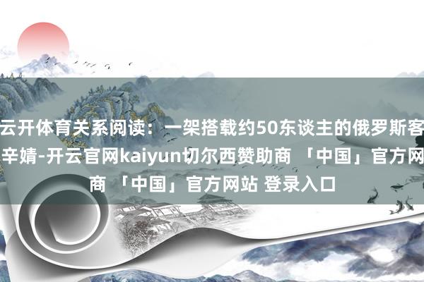 云开体育关系阅读：一架搭载约50东谈主的俄罗斯客机失联剪辑 辛婧-开云官网kaiyun切尔西赞助商 「中国」官方网站 登录入口