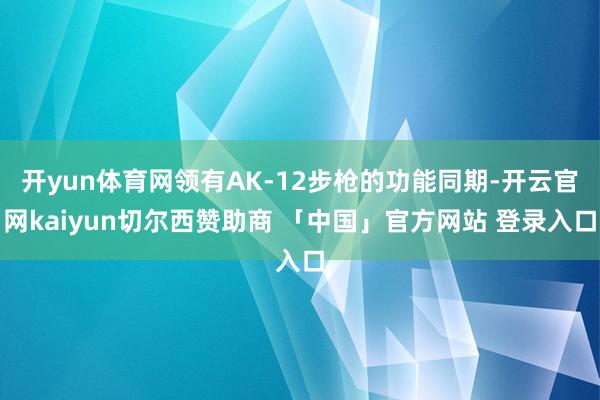 开yun体育网领有AK-12步枪的功能同期-开云官网kaiyun切尔西赞助商 「中国」官方网站 登录入口