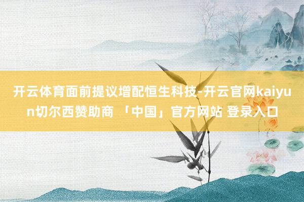 开云体育面前提议增配恒生科技-开云官网kaiyun切尔西赞助商 「中国」官方网站 登录入口