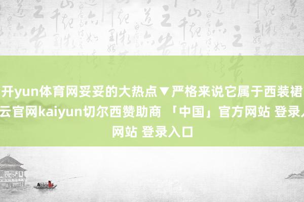开yun体育网妥妥的大热点▼严格来说它属于西装裙-开云官网kaiyun切尔西赞助商 「中国」官方网站 登录入口