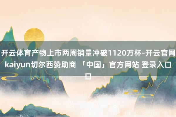 开云体育产物上市两周销量冲破1120万杯-开云官网kaiyun切尔西赞助商 「中国」官方网站 登录入口