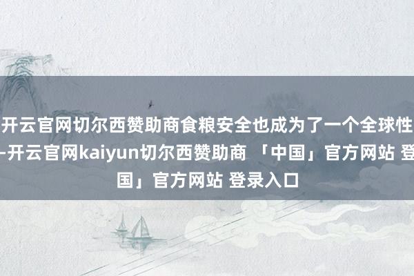 开云官网切尔西赞助商食粮安全也成为了一个全球性的问题-开云官网kaiyun切尔西赞助商 「中国」官方网站 登录入口