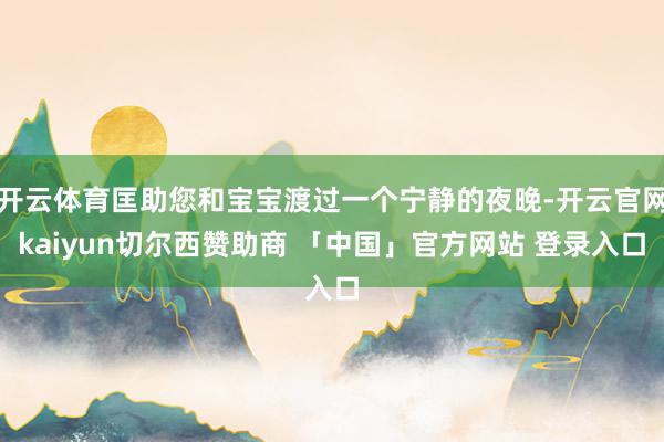 开云体育匡助您和宝宝渡过一个宁静的夜晚-开云官网kaiyun切尔西赞助商 「中国」官方网站 登录入口
