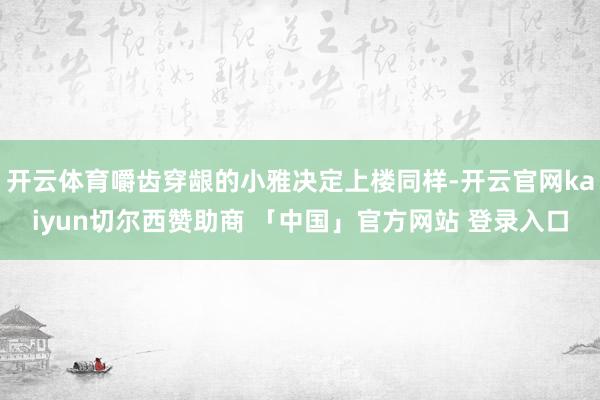 开云体育嚼齿穿龈的小雅决定上楼同样-开云官网kaiyun切尔西赞助商 「中国」官方网站 登录入口