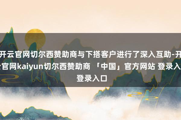 开云官网切尔西赞助商与下搭客户进行了深入互助-开云官网kaiyun切尔西赞助商 「中国」官方网站 登录入口