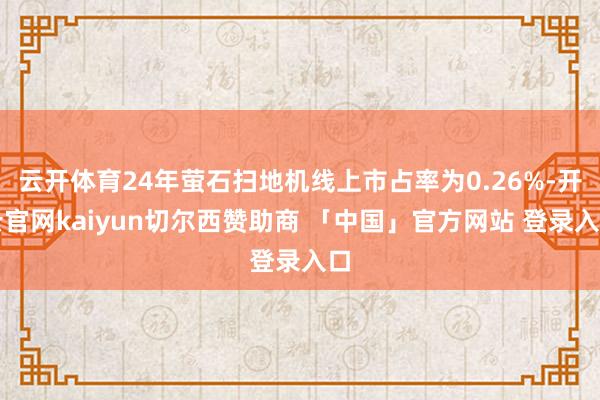 云开体育24年萤石扫地机线上市占率为0.26%-开云官网kaiyun切尔西赞助商 「中国」官方网站 登录入口