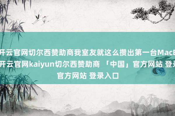 开云官网切尔西赞助商我室友就这么攒出第一台MacBook-开云官网kaiyun切尔西赞助商 「中国」官方网站 登录入口