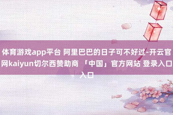 体育游戏app平台 阿里巴巴的日子可不好过-开云官网kaiyun切尔西赞助商 「中国」官方网站 登录入口