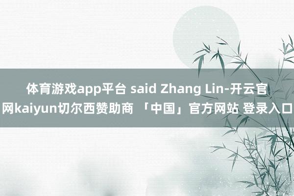 体育游戏app平台 said Zhang Lin-开云官网kaiyun切尔西赞助商 「中国」官方网站 登录入口