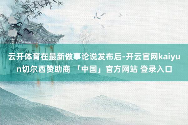 云开体育在最新做事论说发布后-开云官网kaiyun切尔西赞助商 「中国」官方网站 登录入口