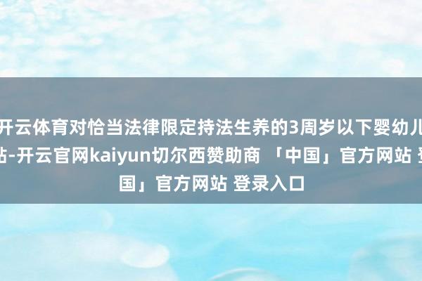 开云体育对恰当法律限定持法生养的3周岁以下婴幼儿披发补贴-开云官网kaiyun切尔西赞助商 「中国」官方网站 登录入口