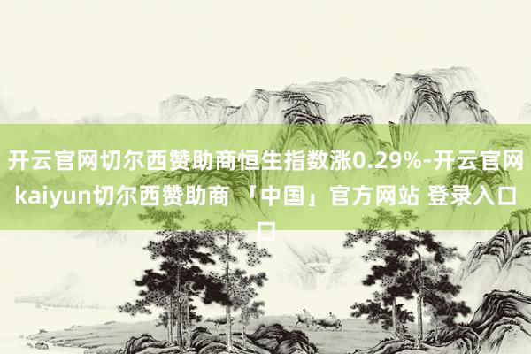 开云官网切尔西赞助商恒生指数涨0.29%-开云官网kaiyun切尔西赞助商 「中国」官方网站 登录入口