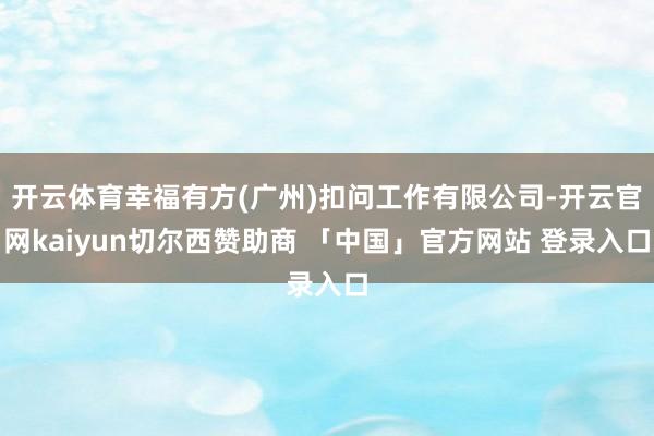 开云体育幸福有方(广州)扣问工作有限公司-开云官网kaiyun切尔西赞助商 「中国」官方网站 登录入口