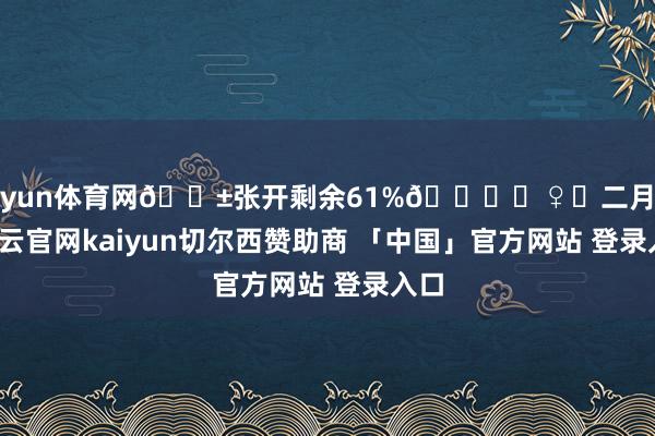 开yun体育网🌱张开剩余61%💇‍♀️二月二-开云官网kaiyun切尔西赞助商 「中国」官方网站 登录入口