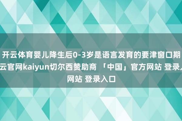 开云体育婴儿降生后0-3岁是语言发育的要津窗口期-开云官网kaiyun切尔西赞助商 「中国」官方网站 登录入口