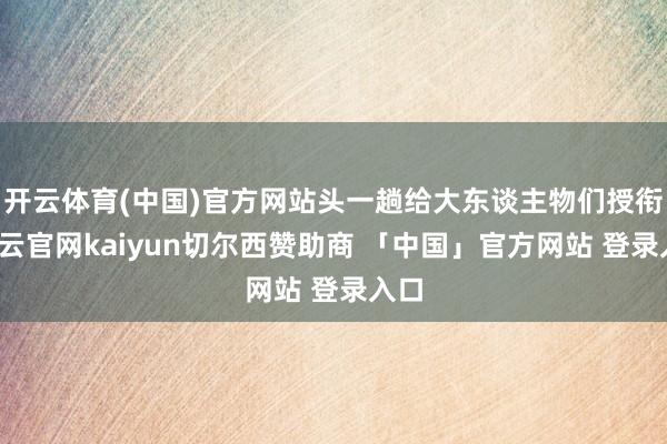 开云体育(中国)官方网站头一趟给大东谈主物们授衔-开云官网kaiyun切尔西赞助商 「中国」官方网站 登录入口