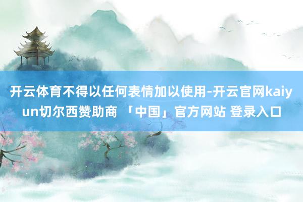 开云体育不得以任何表情加以使用-开云官网kaiyun切尔西赞助商 「中国」官方网站 登录入口