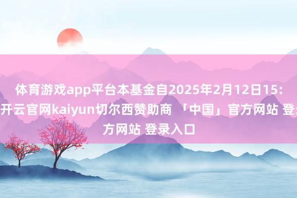 体育游戏app平台本基金自2025年2月12日15:00后-开云官网kaiyun切尔西赞助商 「中国」官方网站 登录入口