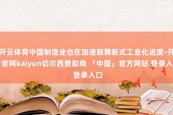 开云体育中国制造业也在加速鼓舞新式工业化进度-开云官网kaiyun切尔西赞助商 「中国」官方网站 登录入口