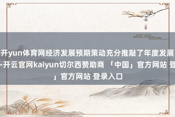 开yun体育网经济发展预期策动充分推敲了年度发展的需要-开云官网kaiyun切尔西赞助商 「中国」官方网站 登录入口