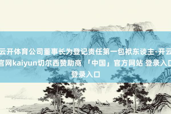 云开体育公司董事长为登记责任第一包袱东谈主-开云官网kaiyun切尔西赞助商 「中国」官方网站 登录入口