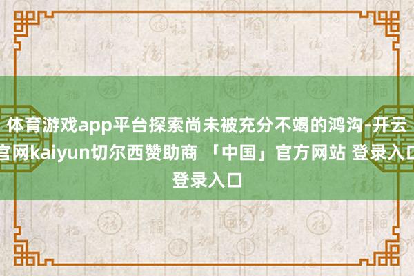 体育游戏app平台探索尚未被充分不竭的鸿沟-开云官网kaiyun切尔西赞助商 「中国」官方网站 登录入口