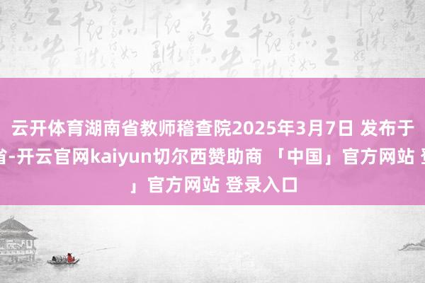 云开体育湖南省教师稽查院2025年3月7日 发布于：湖南省-开云官网kaiyun切尔西赞助商 「中国」官方网站 登录入口