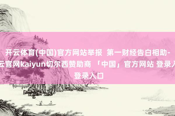 开云体育(中国)官方网站举报  第一财经告白相助-开云官网kaiyun切尔西赞助商 「中国」官方网站 登录入口