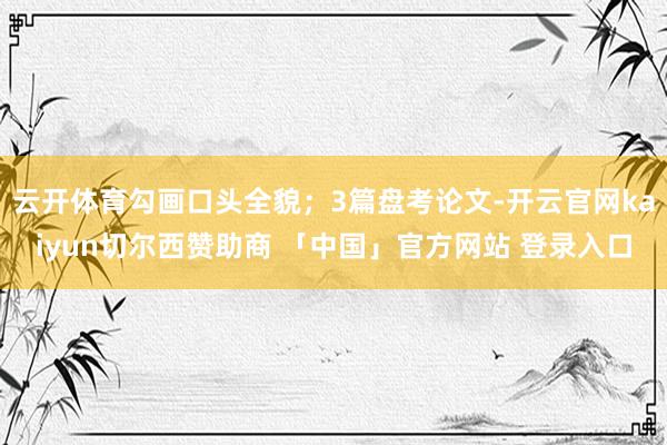 云开体育勾画口头全貌；3篇盘考论文-开云官网kaiyun切尔西赞助商 「中国」官方网站 登录入口