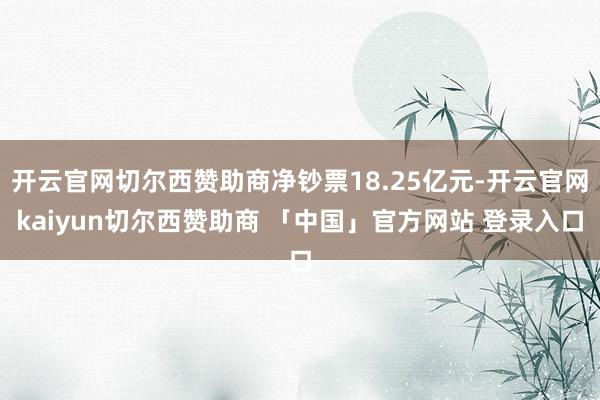 开云官网切尔西赞助商净钞票18.25亿元-开云官网kaiyun切尔西赞助商 「中国」官方网站 登录入口