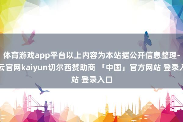 体育游戏app平台以上内容为本站据公开信息整理-开云官网kaiyun切尔西赞助商 「中国」官方网站 登录入口
