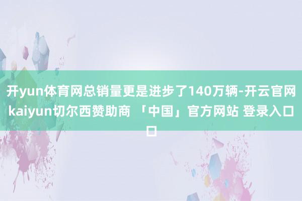 开yun体育网总销量更是进步了140万辆-开云官网kaiyun切尔西赞助商 「中国」官方网站 登录入口