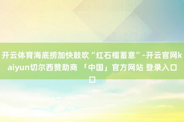 开云体育海底捞加快鼓吹“红石榴蓄意”-开云官网kaiyun切尔西赞助商 「中国」官方网站 登录入口