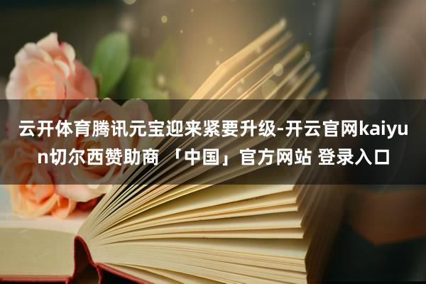 云开体育腾讯元宝迎来紧要升级-开云官网kaiyun切尔西赞助商 「中国」官方网站 登录入口