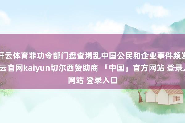 开云体育菲功令部门盘查淆乱中国公民和企业事件频发-开云官网kaiyun切尔西赞助商 「中国」官方网站 登录入口