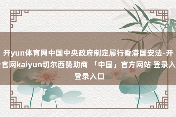 开yun体育网中国中央政府制定履行香港国安法-开云官网kaiyun切尔西赞助商 「中国」官方网站 登录入口