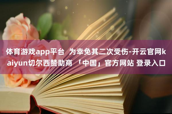 体育游戏app平台  为幸免其二次受伤-开云官网kaiyun切尔西赞助商 「中国」官方网站 登录入口