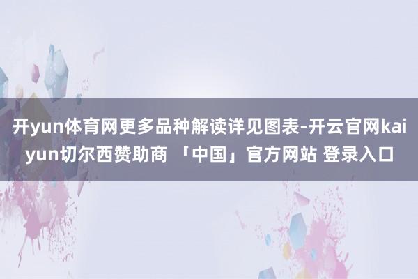 开yun体育网更多品种解读详见图表-开云官网kaiyun切尔西赞助商 「中国」官方网站 登录入口