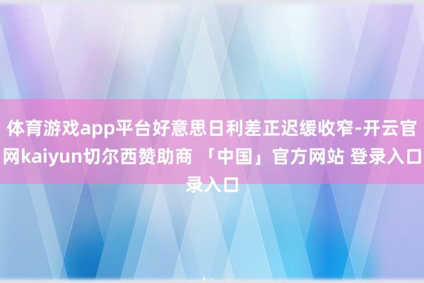 体育游戏app平台好意思日利差正迟缓收窄-开云官网kaiyun切尔西赞助商 「中国」官方网站 登录入口