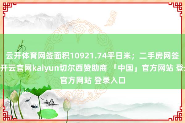 云开体育网签面积10921.74平日米；二手房网签76套-开云官网kaiyun切尔西赞助商 「中国」官方网站 登录入口