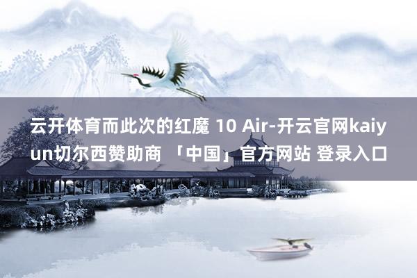 云开体育而此次的红魔 10 Air-开云官网kaiyun切尔西赞助商 「中国」官方网站 登录入口