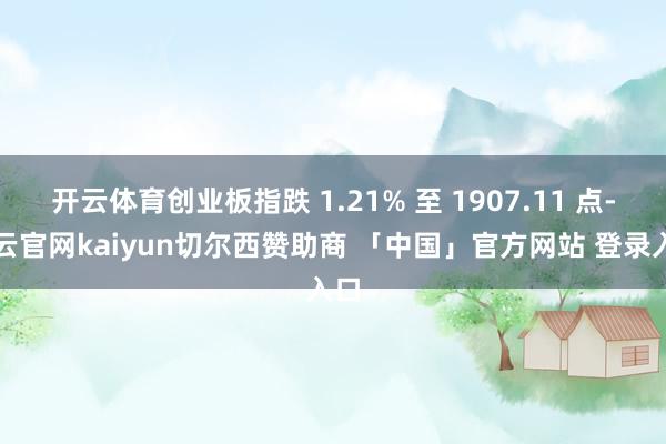 开云体育创业板指跌 1.21% 至 1907.11 点-开云官网kaiyun切尔西赞助商 「中国」官方网站 登录入口