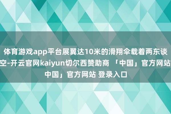 体育游戏app平台展翼达10米的滑翔伞载着两东谈主冲上太空-开云官网kaiyun切尔西赞助商 「中国」官方网站 登录入口