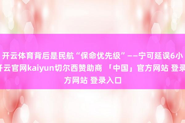 开云体育背后是民航“保命优先级”——宁可延误6小时-开云官网kaiyun切尔西赞助商 「中国」官方网站 登录入口