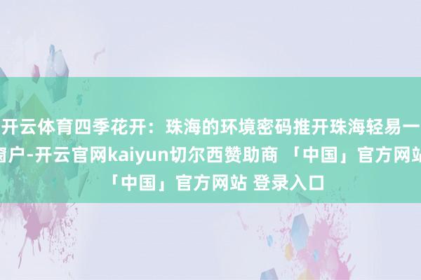 开云体育四季花开：珠海的环境密码推开珠海轻易一扇朝南的窗户-开云官网kaiyun切尔西赞助商 「中国」官方网站 登录入口